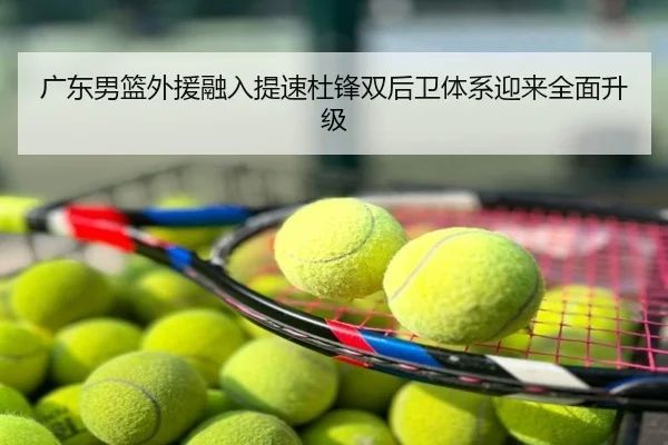 广东男篮外援融入提速杜锋双后卫体系迎来全面升级