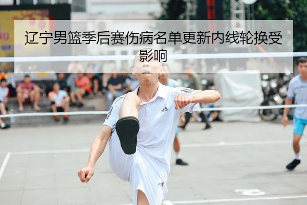 辽宁男篮季后赛伤病名单更新内线轮换受影响