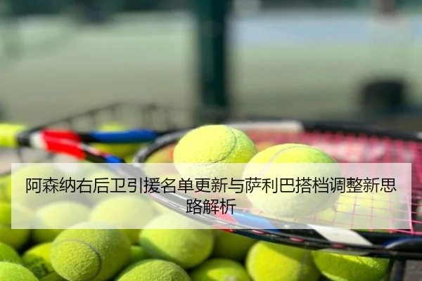 阿森纳右后卫引援名单更新与萨利巴搭档调整新思路解析